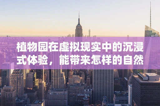植物园在虚拟现实中的沉浸式体验，能带来怎样的自然奥秘探索？