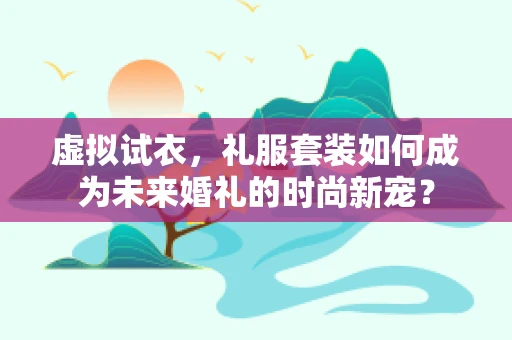 虚拟试衣，礼服套装如何成为未来婚礼的时尚新宠？
