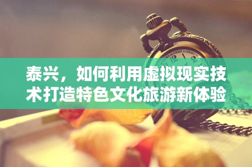 泰兴，如何利用虚拟现实技术打造特色文化旅游新体验？