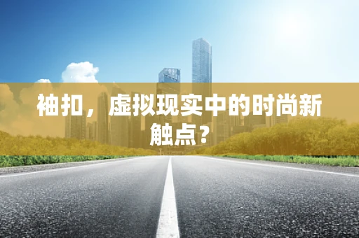 袖扣，虚拟现实中的时尚新触点？