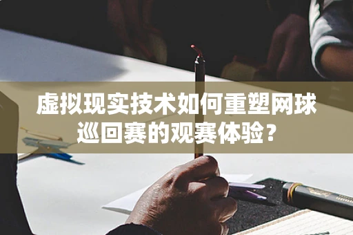 虚拟现实技术如何重塑网球巡回赛的观赛体验？