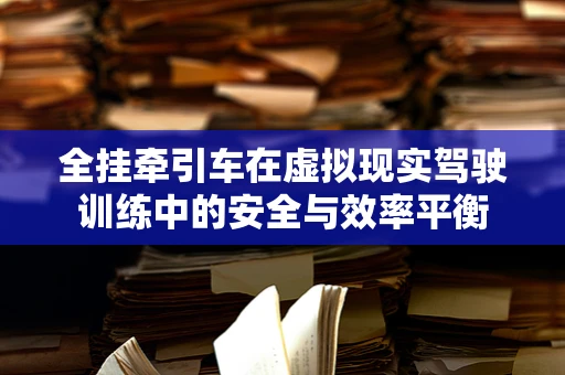 全挂牵引车在虚拟现实驾驶训练中的安全与效率平衡