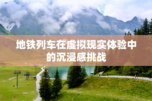 地铁列车在虚拟现实体验中的沉浸感挑战