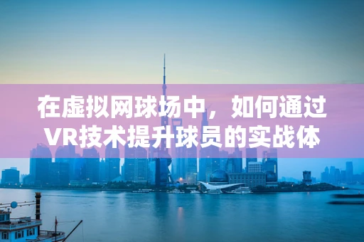 在虚拟网球场中，如何通过VR技术提升球员的实战体验与技能训练？