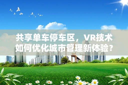共享单车停车区，VR技术如何优化城市管理新体验？