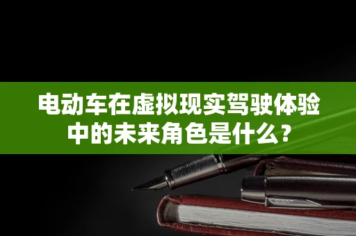电动车在虚拟现实驾驶体验中的未来角色是什么？