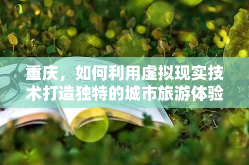 重庆，如何利用虚拟现实技术打造独特的城市旅游体验？