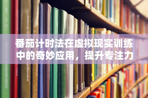 番茄计时法在虚拟现实训练中的奇妙应用，提升专注力与效率的秘密武器？