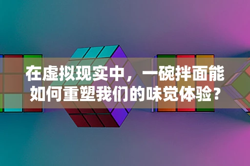 在虚拟现实中，一碗拌面能如何重塑我们的味觉体验？