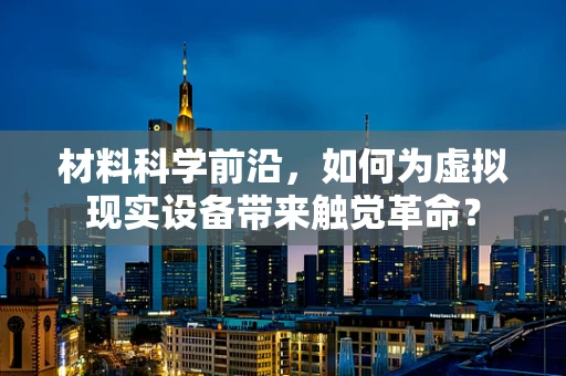 材料科学前沿，如何为虚拟现实设备带来触觉革命？