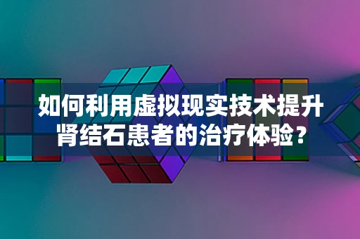 如何利用虚拟现实技术提升肾结石患者的治疗体验？