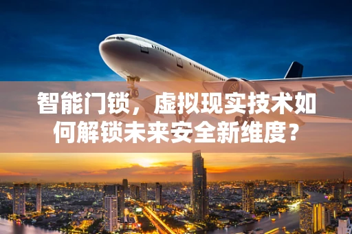 智能门锁，虚拟现实技术如何解锁未来安全新维度？