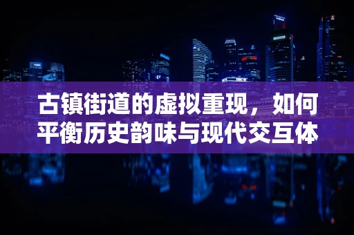 古镇街道的虚拟重现，如何平衡历史韵味与现代交互体验？