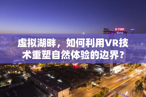 虚拟湖畔，如何利用VR技术重塑自然体验的边界？