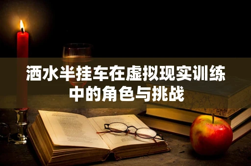 洒水半挂车在虚拟现实训练中的角色与挑战