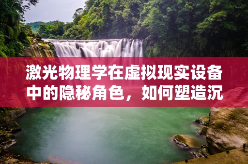 激光物理学在虚拟现实设备中的隐秘角色，如何塑造沉浸式体验？