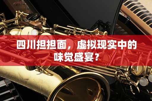 四川担担面，虚拟现实中的味觉盛宴？