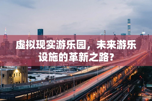 虚拟现实游乐园，未来游乐设施的革新之路？