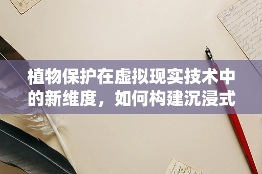 植物保护在虚拟现实技术中的新维度，如何构建沉浸式害虫防控培训？