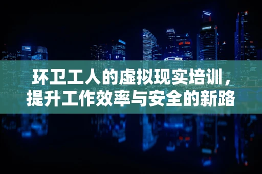环卫工人的虚拟现实培训，提升工作效率与安全的新路径？