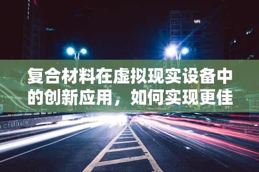复合材料在虚拟现实设备中的创新应用，如何实现更佳的触觉反馈？