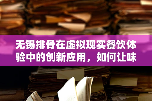 无锡排骨在虚拟现实餐饮体验中的创新应用，如何让味蕾穿越？