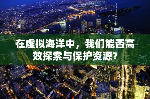 在虚拟海洋中，我们能否高效探索与保护资源？