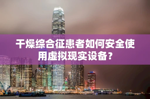 干燥综合征患者如何安全使用虚拟现实设备？