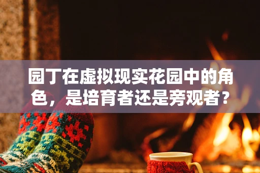 园丁在虚拟现实花园中的角色，是培育者还是旁观者？