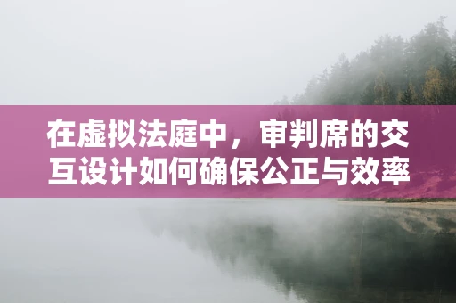 在虚拟法庭中，审判席的交互设计如何确保公正与效率？