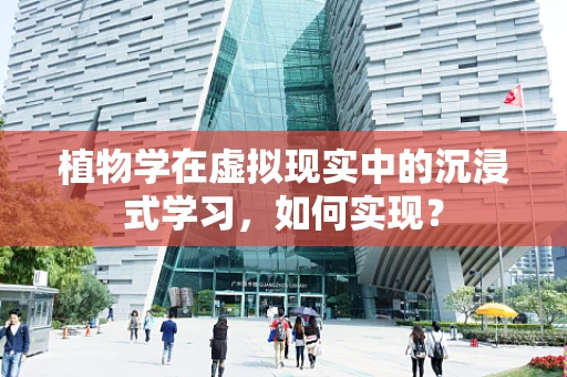 植物学在虚拟现实中的沉浸式学习，如何实现？