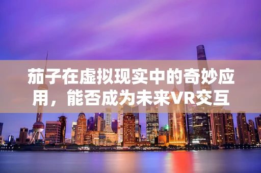 茄子在虚拟现实中的奇妙应用，能否成为未来VR交互的新宠？