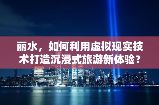丽水，如何利用虚拟现实技术打造沉浸式旅游新体验？