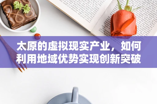 太原的虚拟现实产业，如何利用地域优势实现创新突破？