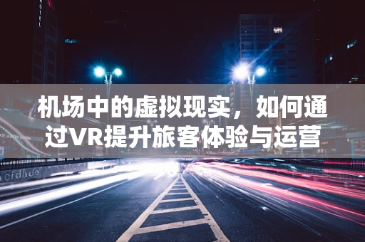 机场中的虚拟现实，如何通过VR提升旅客体验与运营效率？