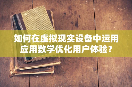 如何在虚拟现实设备中运用应用数学优化用户体验？