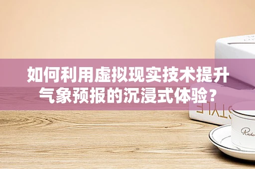 如何利用虚拟现实技术提升气象预报的沉浸式体验？