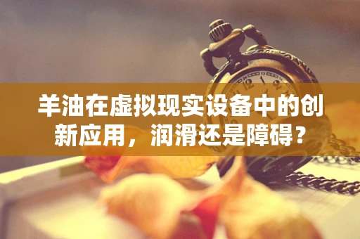 羊油在虚拟现实设备中的创新应用，润滑还是障碍？