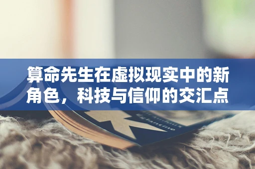 算命先生在虚拟现实中的新角色，科技与信仰的交汇点