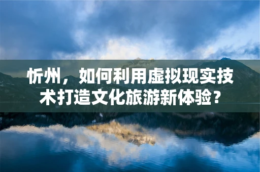 忻州，如何利用虚拟现实技术打造文化旅游新体验？