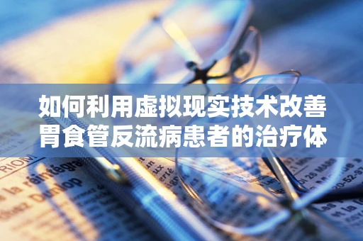 如何利用虚拟现实技术改善胃食管反流病患者的治疗体验？