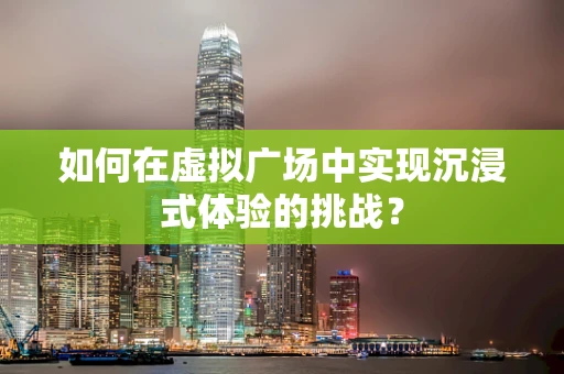 如何在虚拟广场中实现沉浸式体验的挑战？