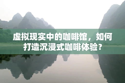 虚拟现实中的咖啡馆，如何打造沉浸式咖啡体验？