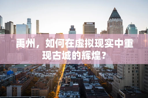 禹州，如何在虚拟现实中重现古城的辉煌？