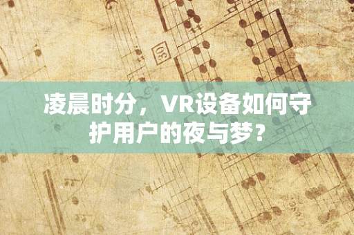 凌晨时分，VR设备如何守护用户的夜与梦？