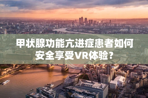 甲状腺功能亢进症患者如何安全享受VR体验？