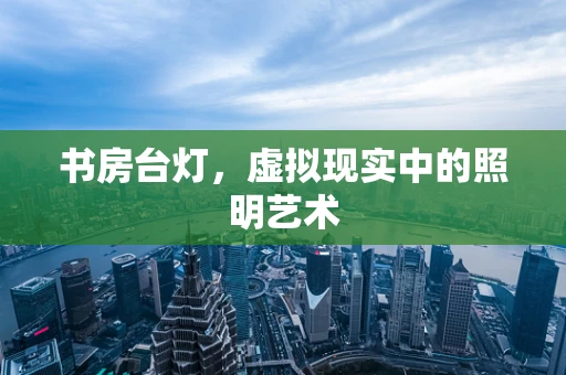 书房台灯，虚拟现实中的照明艺术