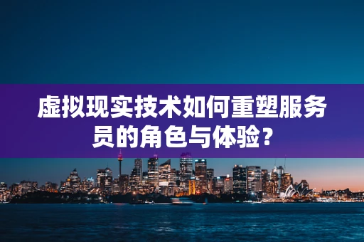 虚拟现实技术如何重塑服务员的角色与体验？