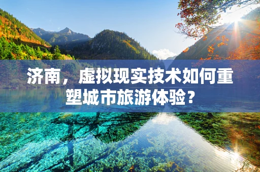 济南，虚拟现实技术如何重塑城市旅游体验？