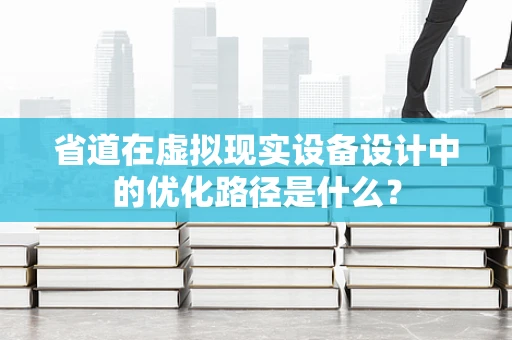 省道在虚拟现实设备设计中的优化路径是什么？